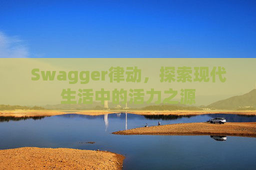 Swagger律动，探索现代生活中的活力之源