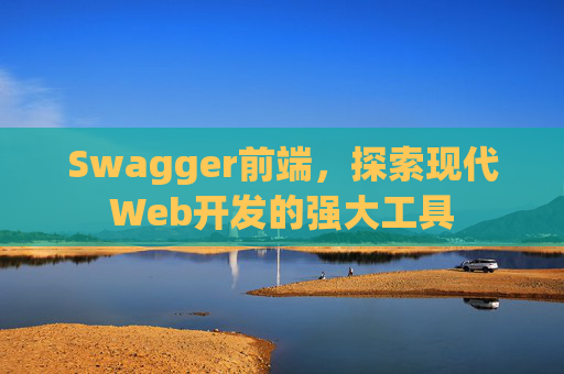 Swagger前端，探索现代Web开发的强大工具